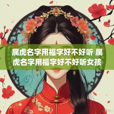 属虎名字用福字好不好听 属虎名字用福字好不好听女孩