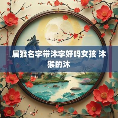 属猴名字带沐字好吗女孩 沐猴的沐