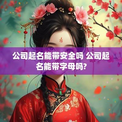 公司起名能带安全吗 公司起名能带字母吗?