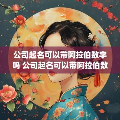 公司起名可以带阿拉伯数字吗 公司起名可以带阿拉伯数字吗