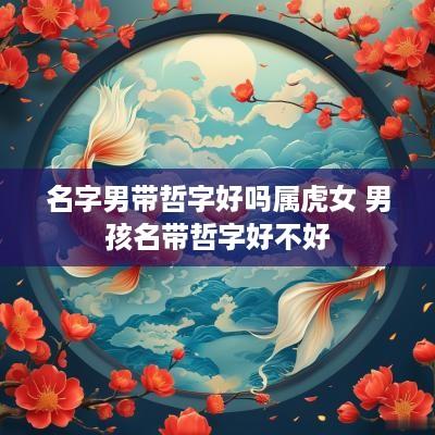名字男带哲字好吗属虎女 男孩名带哲字好不好