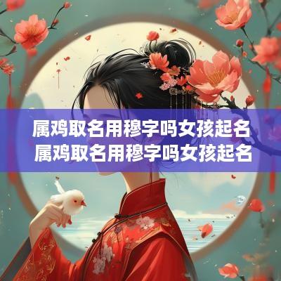 属鸡取名用穆字吗女孩起名 属鸡取名用穆字吗女孩起名怎么样