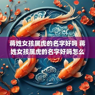 蒋姓女孩属虎的名字好吗 蒋姓女孩属虎的名字好吗怎么取