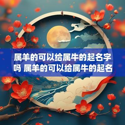 属羊的可以给属牛的起名字吗 属羊的可以给属牛的起名字吗好吗