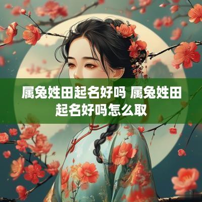 属兔姓田起名好吗 属兔姓田起名好吗怎么取