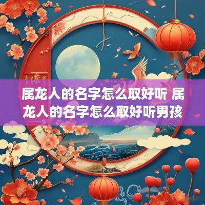 属龙人的名字怎么取好听 属龙人的名字怎么取好听男孩