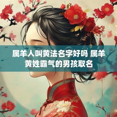 属羊人叫黄法名字好吗 属羊黄姓霸气的男孩取名