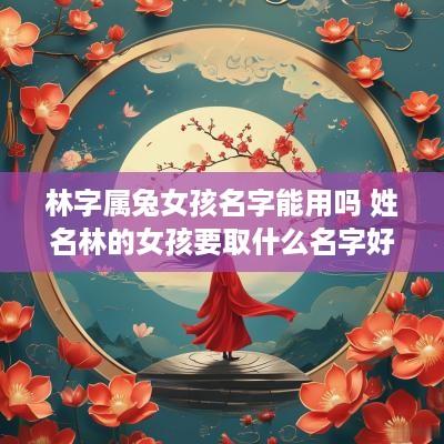 林字属兔女孩名字能用吗 姓名林的女孩要取什么名字好 林字属兔女孩名字能用吗 姓名林的女孩要取什么名字好