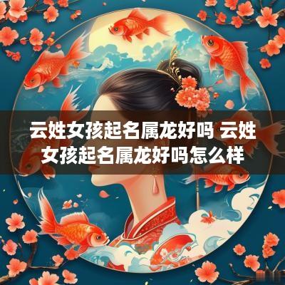 云姓女孩起名属龙好吗 云姓女孩起名属龙好吗怎么样