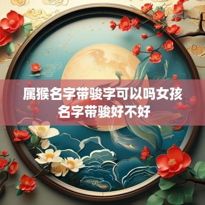 属猴名字带骏字可以吗女孩 名字带骏好不好