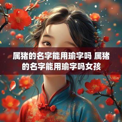 属猪的名字能用瑜字吗 属猪的名字能用瑜字吗女孩