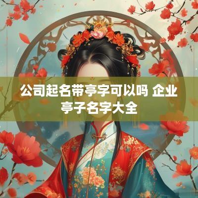 公司起名带亭字可以吗 企业亭子名字大全