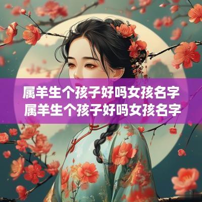 属羊生个孩子好吗女孩名字 属羊生个孩子好吗女孩名字怎么取