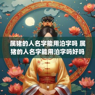 属猪的人名字能用泊字吗 属猪的人名字能用泊字吗好吗