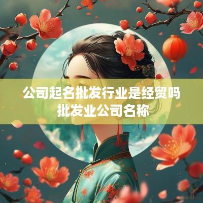 公司起名批发行业是经贸吗 批发业公司名称