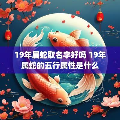 19年属蛇取名字好吗 19年属蛇的五行属性是什么