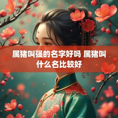 属猪叫强的名字好吗 属猪叫什么名比较好