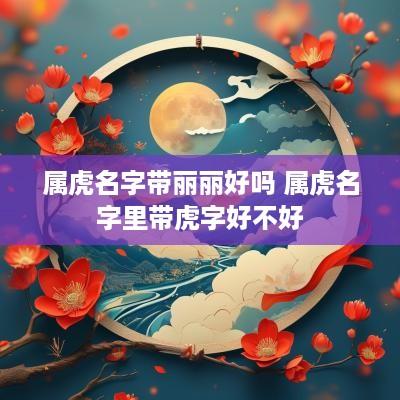 属虎名字带丽丽好吗 属虎名字里带虎字好不好