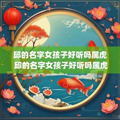 邱的名字女孩子好听吗属虎 邱的名字女孩子好听吗属虎的