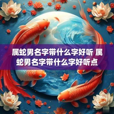 属蛇男名字带什么字好听 属蛇男名字带什么字好听点