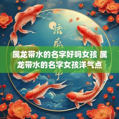 属龙带水的名字好吗女孩 属龙带水的名字女孩洋气点