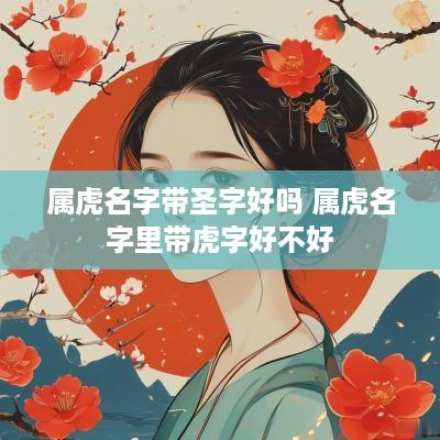 属虎名字带圣字好吗 属虎名字里带虎字好不好