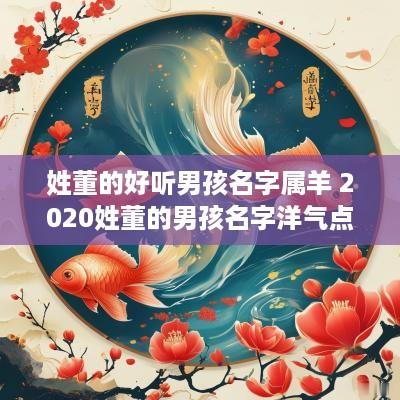 姓董的好听男孩名字属羊 2025姓董的男孩名字洋气点