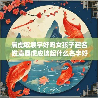 属虎取袁字好吗女孩子起名 姓袁属虎应该起什么名字好