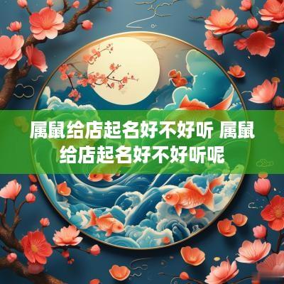 属鼠给店起名好不好听 属鼠给店起名好不好听呢