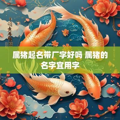 属猪起名带厂字好吗 属猪的名字宜用字