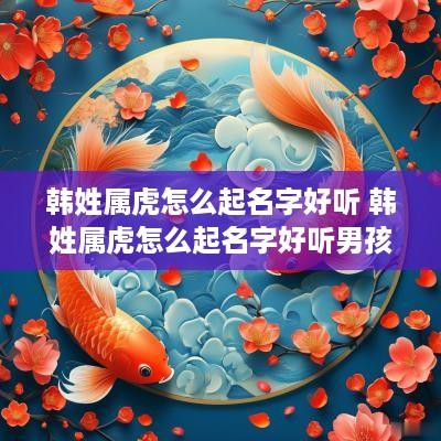 韩姓属虎怎么起名字好听 韩姓属虎怎么起名字好听男孩