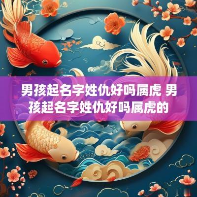 男孩起名字姓仇好吗属虎 男孩起名字姓仇好吗属虎的