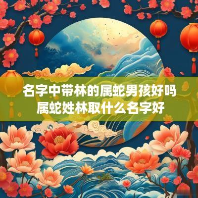 名字中带林的属蛇男孩好吗 属蛇姓林取什么名字好