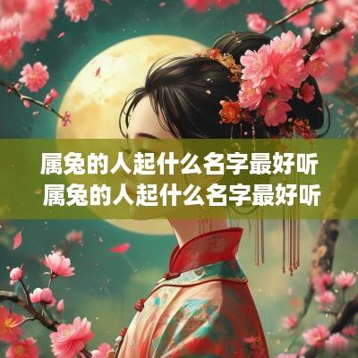 属兔的人起什么名字最好听 属兔的人起什么名字最好听女孩