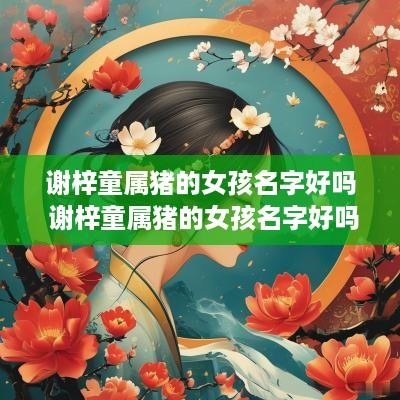 谢梓童属猪的女孩名字好吗 谢梓童属猪的女孩名字好吗怎么取 谢梓童属猪的女孩名字好吗 谢梓童属猪的女孩名字好吗怎么取