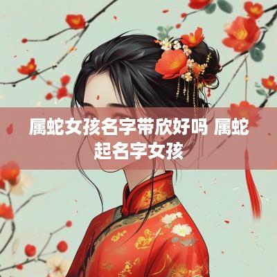 属蛇女孩名字带欣好吗 属蛇起名字女孩