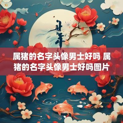 属猪的名字头像男士好吗 属猪的名字头像男士好吗图片