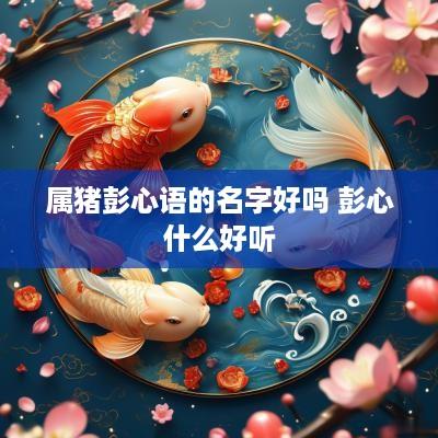 属猪彭心语的名字好吗 彭心什么好听