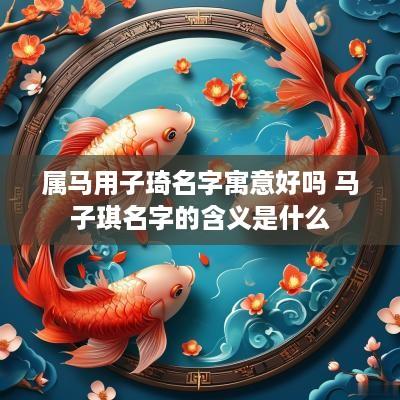 属马用子琦名字寓意好吗 马子琪名字的含义是什么