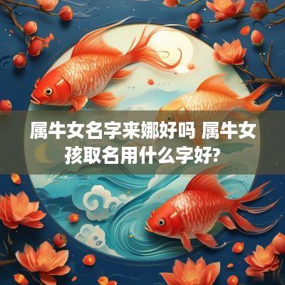 属牛女名字来娜好吗 属牛女孩取名用什么字好?