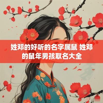 姓邓的好听的名字属鼠 姓邓的蛇年男孩取名大全
