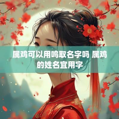 属鸡可以用鸣取名字吗 属鸡的姓名宜用字