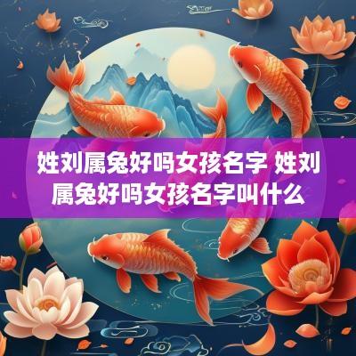 姓刘属兔好吗女孩名字 姓刘属兔好吗女孩名字叫什么