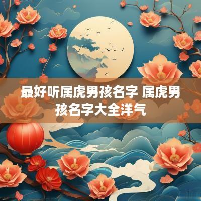 最好听属虎男孩名字 属虎男孩名字大全洋气
