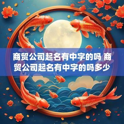 商贸公司起名有中字的吗 商贸公司起名有中字的吗多少钱