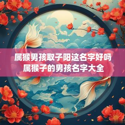 属猴男孩取子阳这名字好吗 属猴子的男孩名字大全