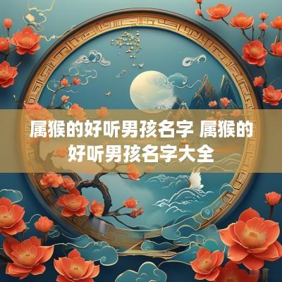 属猴的好听男孩名字 属猴的好听男孩名字大全