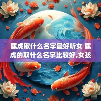 属虎取什么名字最好听女 属虎的取什么名字比较好,女孩