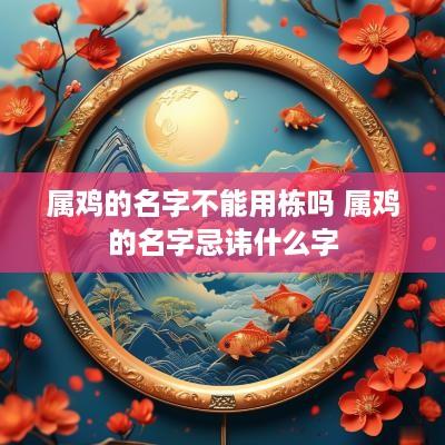 属鸡的名字不能用栋吗 属鸡的名字忌讳什么字