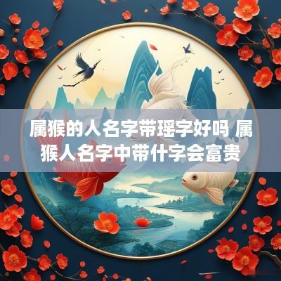 属猴的人名字带瑶字好吗 属猴人名字中带什字会富贵